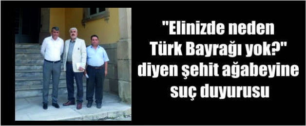 “Elinizde neden Türk Bayrağı yok?” diyen şehit ağabeyine suç duyurusu